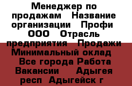 Менеджер по продажам › Название организации ­ Профи, ООО › Отрасль предприятия ­ Продажи › Минимальный оклад ­ 1 - Все города Работа » Вакансии   . Адыгея респ.,Адыгейск г.